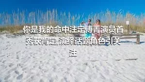 你是我的命中注定傅菁演员首秀获肯定,演绎话题角色引关注