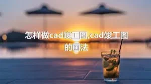 怎样做cad竣工图,cad竣工图的画法