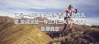 又是一年三月三风筝飞满天是什么歌,歌词又是一年三月三风筝飞满天是哪首歌