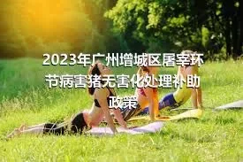 2023年广州增城区屠宰环节病害猪无害化处理补助政策