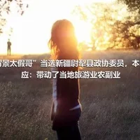 “背景太假哥”当选新疆尉犁县政协委员，本人回应：带动了当地旅游业农副业