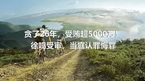 贪了26年，受贿超5000万！徐鸣受审，当庭认罪悔罪