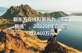 新东方在线拟更名为“东方甄选”，2022财年直播营收2460万元