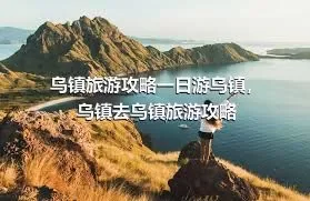 乌镇旅游攻略一日游乌镇，乌镇去乌镇旅游攻略