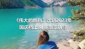 《伟大的胜利》计划2023年国庆档上映,陈凯歌执导