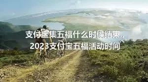 支付宝集五福什么时候结束,,2023支付宝五福活动时间