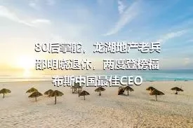 80后掌舵，龙湖地产老兵邵明晓退休，两度登榜福布斯中国最佳CEO