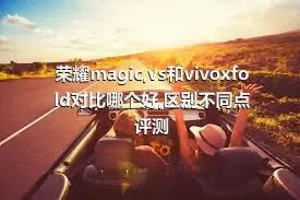 荣耀magic,vs和vivoxfold对比哪个好,区别不同点评测