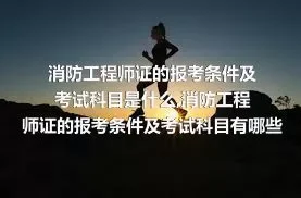 消防工程师证的报考条件及考试科目是什么,消防工程师证的报考条件及考试科目有哪些