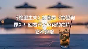 《绝望主夫》被嘲是《绝望狗屎》！回看开心麻花的烂片，它不算啥