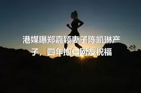 港媒曝郑嘉颖妻子陈凯琳产子，四年抱仨网友祝福