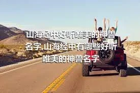 山海经中好听唯美的神兽名字,山海经中有哪些好听唯美的神兽名字