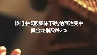 热门中概股集体下跌,纳斯达克中国金龙指数跌2%