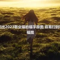 高概率必扫出2023敬业福的福字原图,容易扫到敬业福最新福图