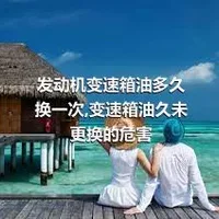 发动机变速箱油多久换一次,变速箱油久未更换的危害