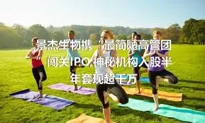 景杰生物携“最简陋高管团”闯关IPO,神秘机构入股半年套现超千万