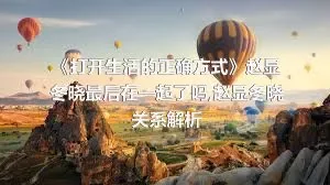 《打开生活的正确方式》赵显冬晓最后在一起了吗,赵显冬晓关系解析