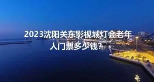 2023沈阳关东影视城灯会老年人门票多少钱？