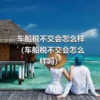 车船税不交会怎么样（车船税不交会怎么样吗）