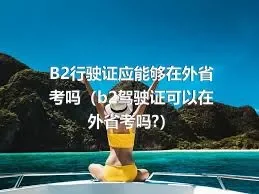 B2行驶证应能够在外省考吗（b2驾驶证可以在外省考吗?）