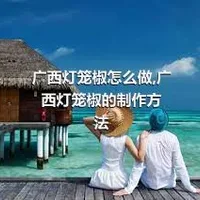 广西灯笼椒怎么做,广西灯笼椒的制作方法