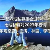 超六成私募重仓过节！七成私募对2023年行情持乐观态度，庄涛、林园、李蓓业绩领先