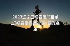 2023辽宁卫视春晚节目单,辽视春晚直播时间+嘉宾名单