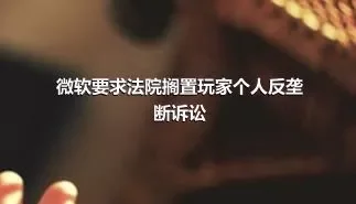 微软要求法院搁置玩家个人反垄断诉讼