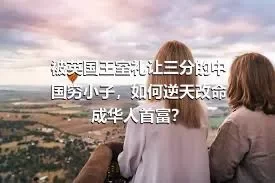 被英国王室礼让三分的中国穷小子，如何逆天改命成华人首富？