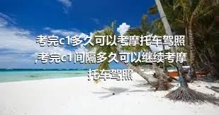 考完c1多久可以考摩托车驾照,考完c1间隔多久可以继续考摩托车驾照