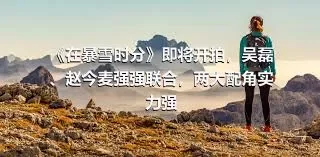 《在暴雪时分》即将开拍，吴磊、赵今麦强强联合，两大配角实力强