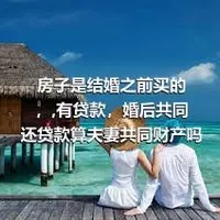 房子是结婚之前买的，,有贷款，婚后共同还贷款算夫妻共同财产吗