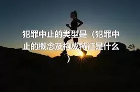 犯罪中止的类型是（犯罪中止的概念及构成特征是什么）