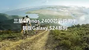 三星Exynos,2400芯片或用于韩版Galaxy,S24系列