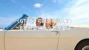 《GTA6》可能要等很久了：R星为卖鲨鱼卡不择手段