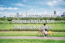 政经谭,|,上海加大保障性租赁住房建设筹措力度,杭州固化房屋征收补偿政策