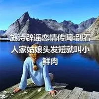 施诗辟谣恋情传闻:别看人家姑娘头发短就叫小鲜肉