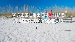 60岁史玉柱重出江湖，能够拯救市值蒸发1300亿的巨人吗？