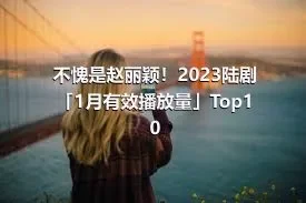 不愧是赵丽颖！2023陆剧「1月有效播放量」Top10