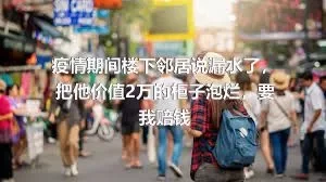 疫情期间楼下邻居说漏水了，把他价值2万的柜子泡烂，要我赔钱