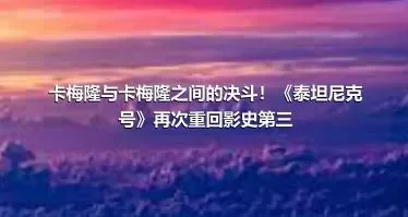 卡梅隆与卡梅隆之间的决斗！《泰坦尼克号》再次重回影史第三