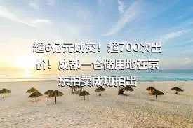 超6亿元成交！超700次出价！成都一仓储用地在京东拍卖成功拍出