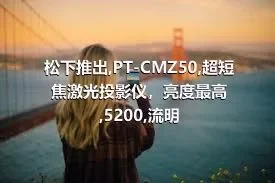 松下推出,PT-CMZ50,超短焦激光投影仪，亮度最高,5200,流明
