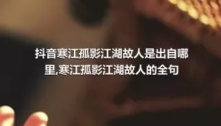 抖音寒江孤影江湖故人是出自哪里,寒江孤影江湖故人的全句