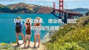 OPPO,收缩英、德业务，回应称阶段性调整