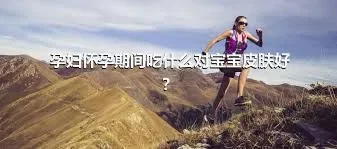 孕妇怀孕期间吃什么对宝宝皮肤好？