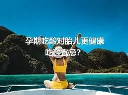 孕期吃酸对胎儿更健康吃酸宜忌？