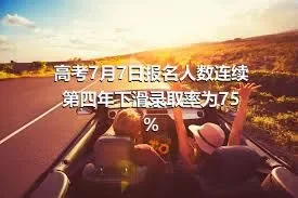 高考7月7日报名人数连续第四年下滑录取率为75%