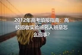 2012年高考填报指南：高校招收实验班名人班是怎么回事?