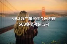 69.2万广东考生今日将在500多个考场应考